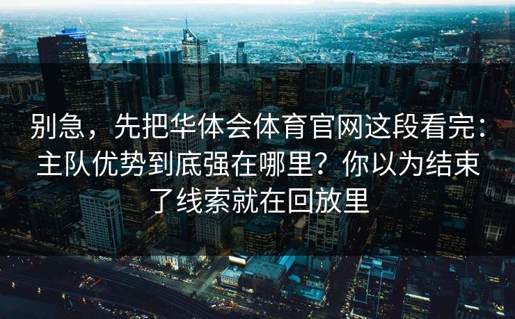 别急，先把华体会体育官网这段看完：主队优势到底强在哪里？你以为结束了线索就在回放里