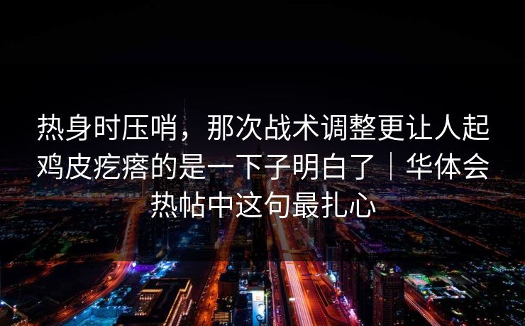 热身时压哨，那次战术调整更让人起鸡皮疙瘩的是一下子明白了｜华体会热帖中这句最扎心