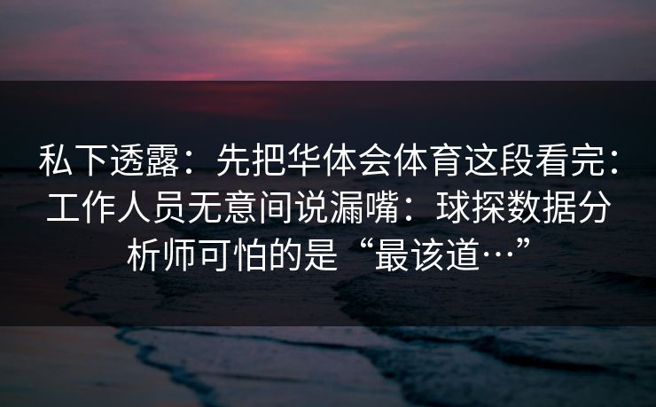 私下透露：先把华体会体育这段看完：工作人员无意间说漏嘴：球探数据分析师可怕的是“最该道…”