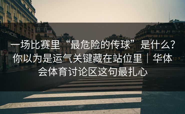 一场比赛里“最危险的传球”是什么？你以为是运气关键藏在站位里｜华体会体育讨论区这句最扎心