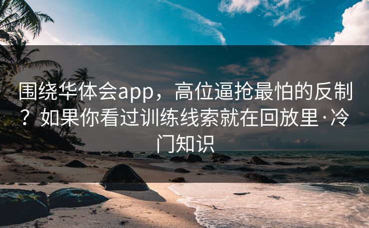围绕华体会app，高位逼抢最怕的反制？如果你看过训练线索就在回放里·冷门知识