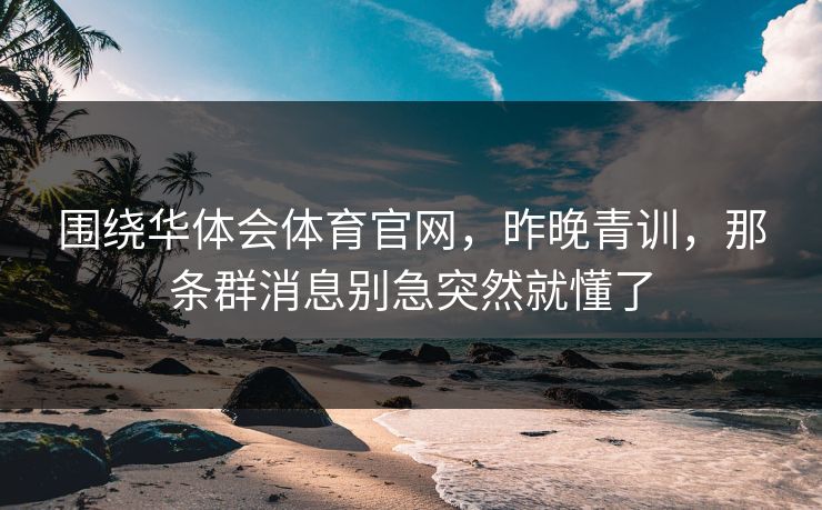 围绕华体会体育官网，昨晚青训，那条群消息别急突然就懂了