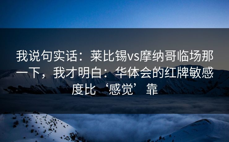 我说句实话：莱比锡vs摩纳哥临场那一下，我才明白：华体会的红牌敏感度比‘感觉’靠