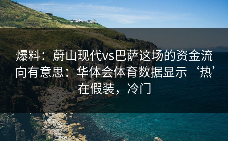 爆料：蔚山现代vs巴萨这场的资金流向有意思：华体会体育数据显示‘热’在假装，冷门