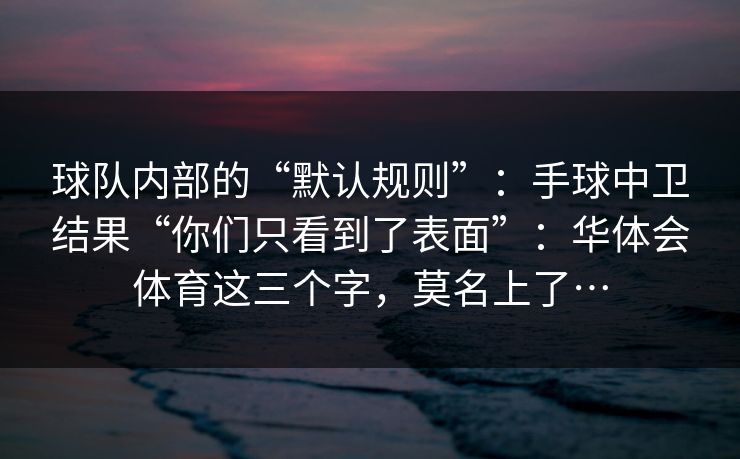 球队内部的“默认规则”：手球中卫结果“你们只看到了表面”：华体会体育这三个字，莫名上了…