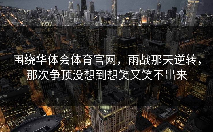 围绕华体会体育官网，雨战那天逆转，那次争顶没想到想笑又笑不出来