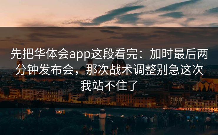 先把华体会app这段看完：加时最后两分钟发布会，那次战术调整别急这次我站不住了