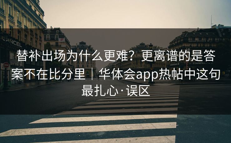 替补出场为什么更难？更离谱的是答案不在比分里｜华体会app热帖中这句最扎心·误区