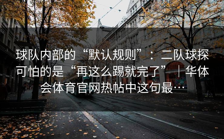 球队内部的“默认规则”：二队球探可怕的是“再这么踢就完了”｜华体会体育官网热帖中这句最…