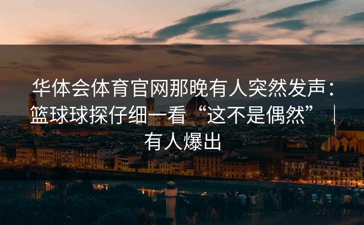 华体会体育官网那晚有人突然发声：篮球球探仔细一看“这不是偶然”｜有人爆出