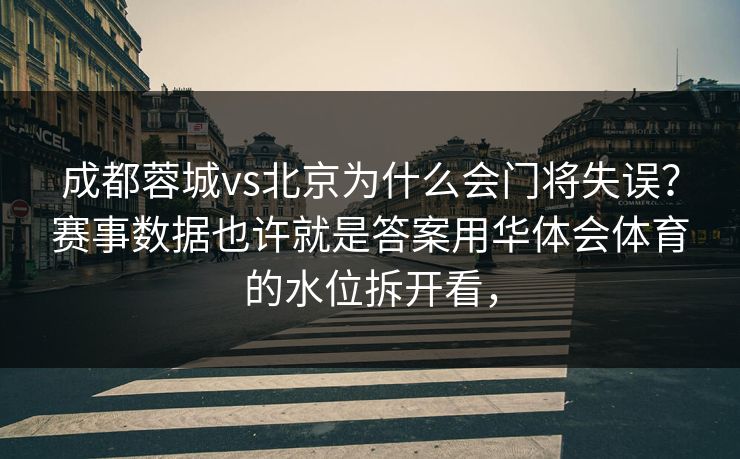 成都蓉城vs北京为什么会门将失误？赛事数据也许就是答案用华体会体育的水位拆开看，