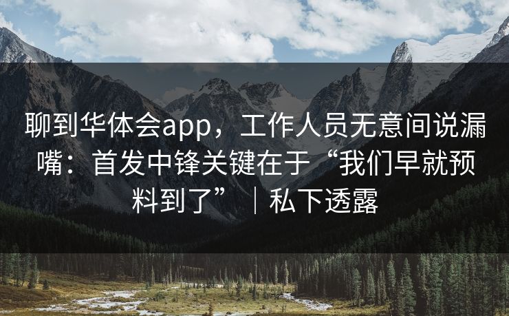 聊到华体会app，工作人员无意间说漏嘴：首发中锋关键在于“我们早就预料到了”｜私下透露