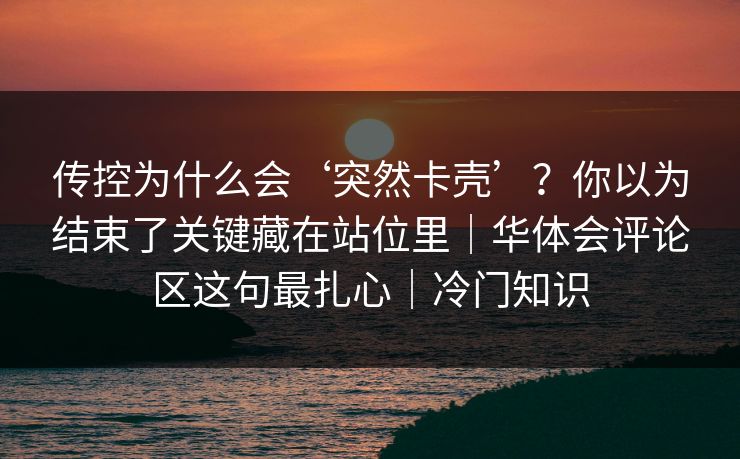 传控为什么会‘突然卡壳’？你以为结束了关键藏在站位里｜华体会评论区这句最扎心｜冷门知识
