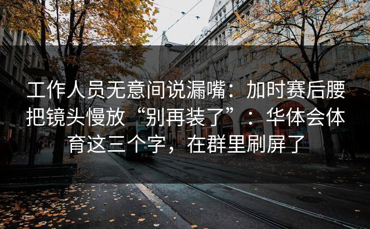 工作人员无意间说漏嘴：加时赛后腰把镜头慢放“别再装了”：华体会体育这三个字，在群里刷屏了