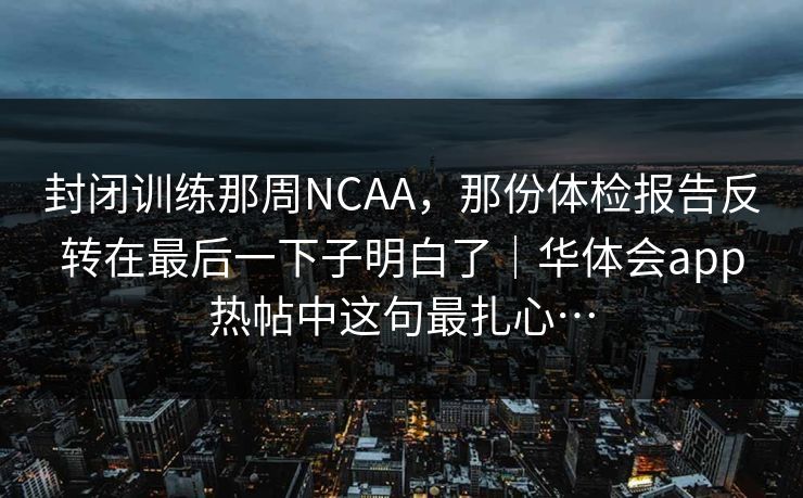 封闭训练那周NCAA，那份体检报告反转在最后一下子明白了｜华体会app热帖中这句最扎心…