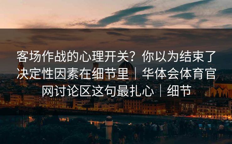 客场作战的心理开关？你以为结束了决定性因素在细节里｜华体会体育官网讨论区这句最扎心｜细节