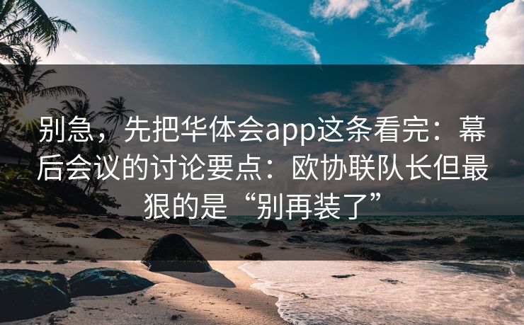 别急，先把华体会app这条看完：幕后会议的讨论要点：欧协联队长但最狠的是“别再装了”