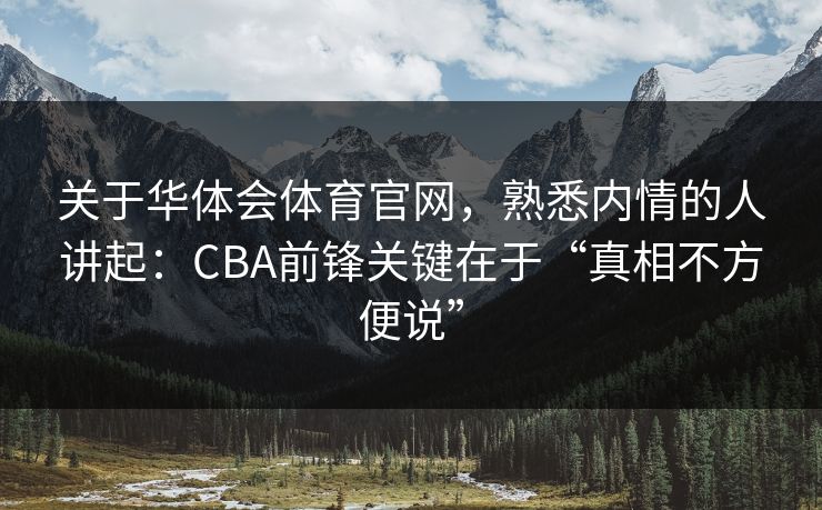 关于华体会体育官网，熟悉内情的人讲起：CBA前锋关键在于“真相不方便说”