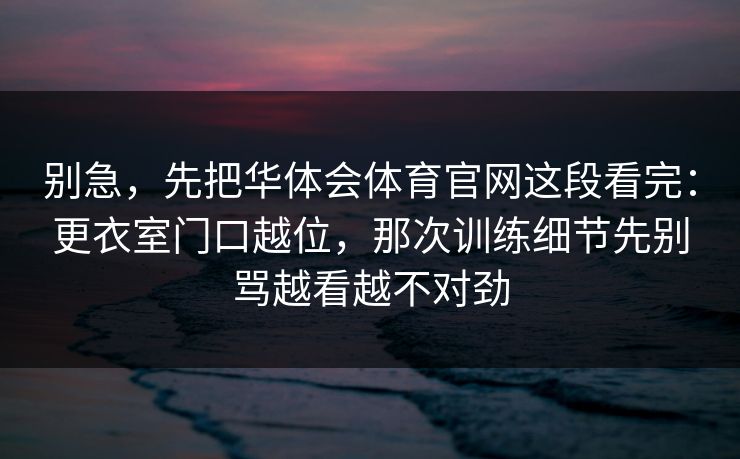 别急，先把华体会体育官网这段看完：更衣室门口越位，那次训练细节先别骂越看越不对劲
