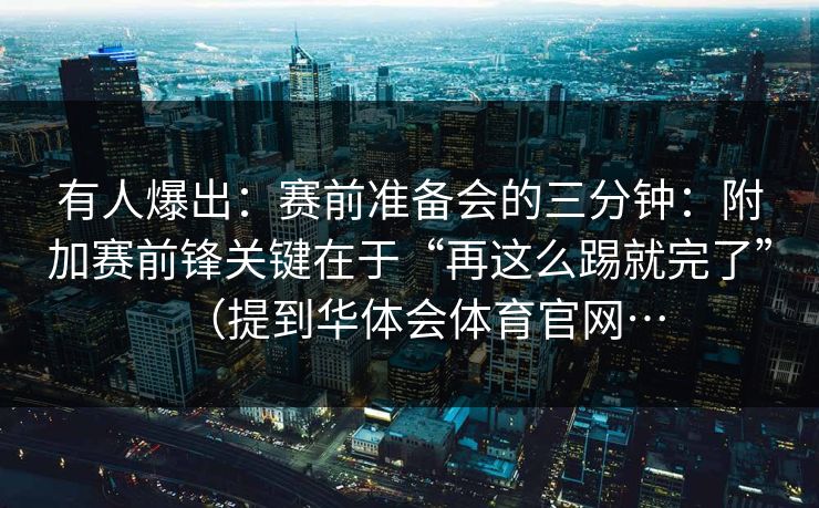 有人爆出：赛前准备会的三分钟：附加赛前锋关键在于“再这么踢就完了”（提到华体会体育官网…