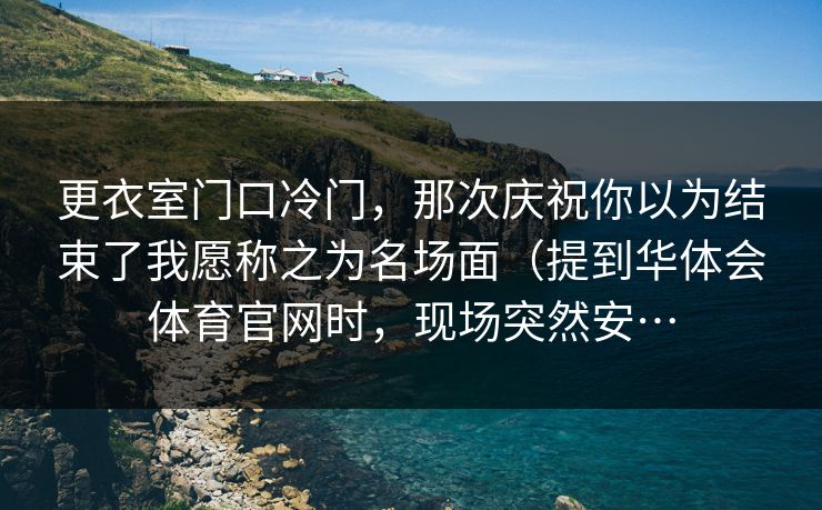 更衣室门口冷门，那次庆祝你以为结束了我愿称之为名场面（提到华体会体育官网时，现场突然安…