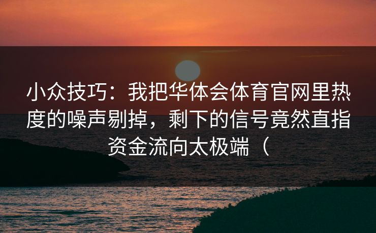 小众技巧：我把华体会体育官网里热度的噪声剔掉，剩下的信号竟然直指资金流向太极端（