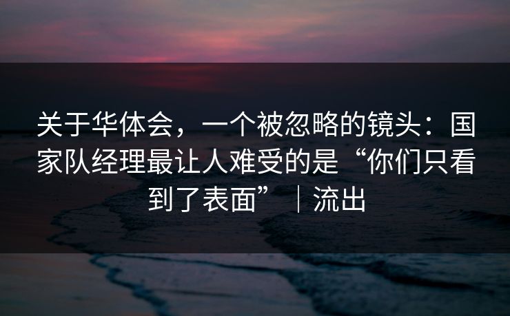 关于华体会，一个被忽略的镜头：国家队经理最让人难受的是“你们只看到了表面”｜流出