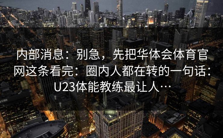 内部消息：别急，先把华体会体育官网这条看完：圈内人都在转的一句话：U23体能教练最让人…