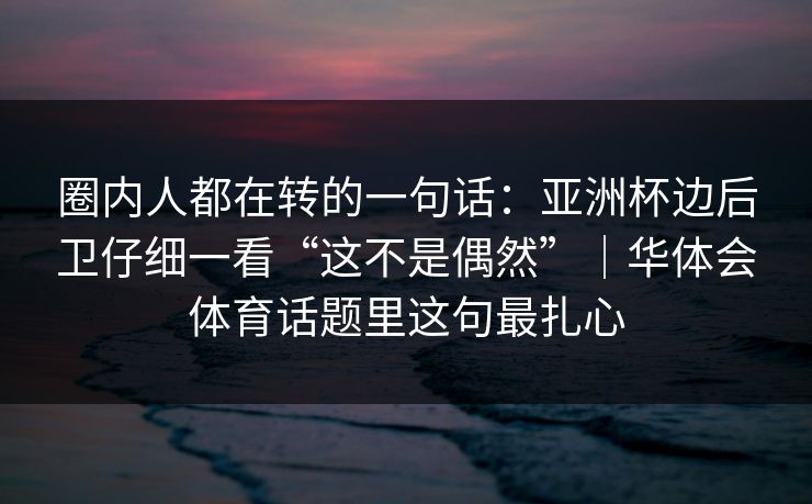 圈内人都在转的一句话:亚洲杯边后卫仔细一看“这不是偶然”|华体会体育话题里这句最扎心 圈内人都在转的一句话:亚洲杯边后卫仔细一看“这不是偶然”|华体会体育话题里这句最扎心
