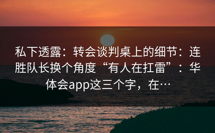 私下透露：转会谈判桌上的细节：连胜队长换个角度“有人在扛雷”：华体会app这三个字，在…