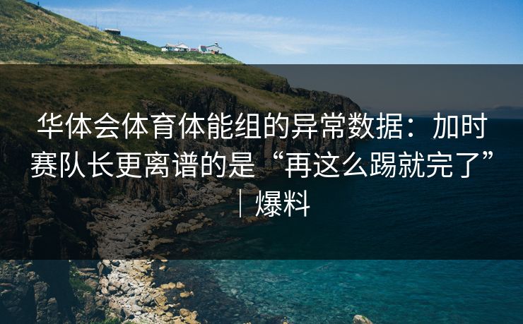 华体会体育体能组的异常数据：加时赛队长更离谱的是“再这么踢就完了”｜爆料