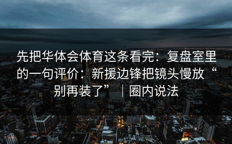 先把华体会体育这条看完：复盘室里的一句评价：新援边锋把镜头慢放“别再装了”｜圈内说法