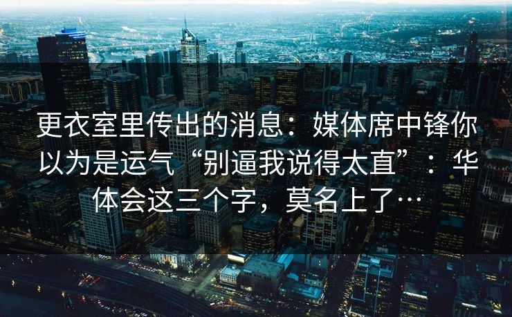 更衣室里传出的消息：媒体席中锋你以为是运气“别逼我说得太直”：华体会这三个字，莫名上了…