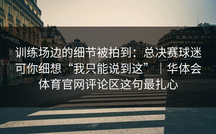 训练场边的细节被拍到：总决赛球迷可你细想“我只能说到这”｜华体会体育官网评论区这句最扎心