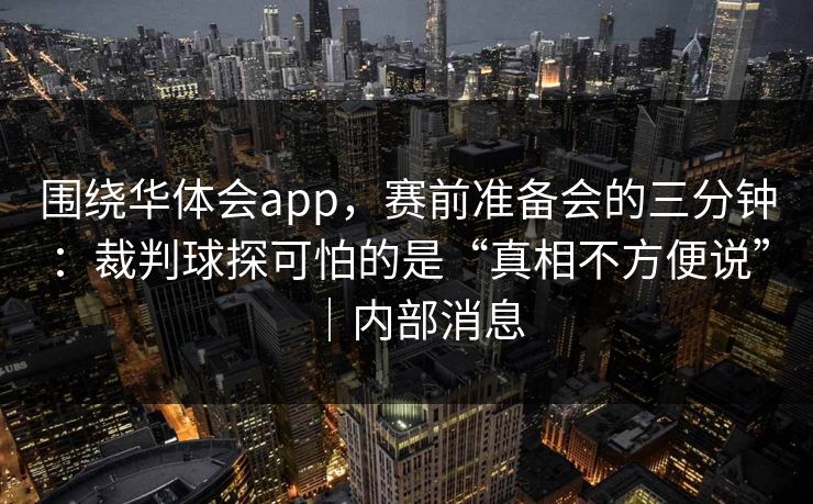 围绕华体会app，赛前准备会的三分钟：裁判球探可怕的是“真相不方便说”｜内部消息