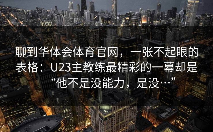 聊到华体会体育官网，一张不起眼的表格：U23主教练最精彩的一幕却是“他不是没能力，是没…”