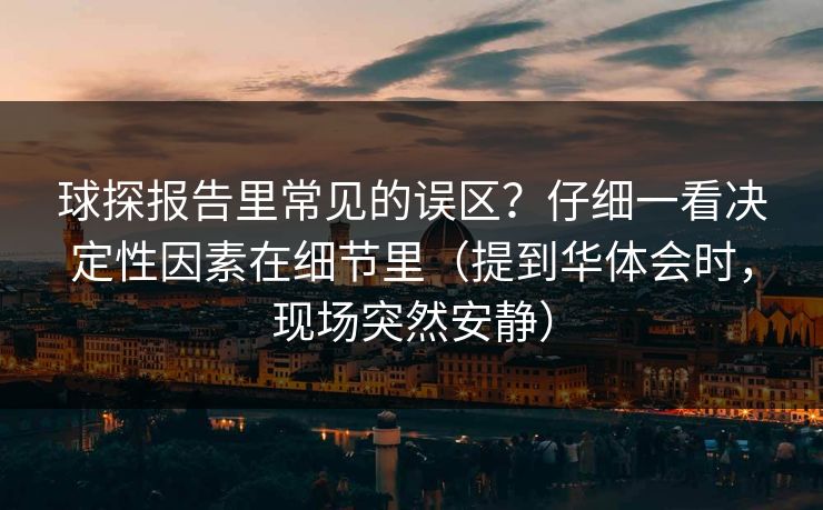 球探报告里常见的误区?仔细一看决定性因素在细节里(提到华体会时,现场突然安静) 球探报告里常见的误区?仔细一看决定性因素在细节里(提到华体会时,现场突然安静)
