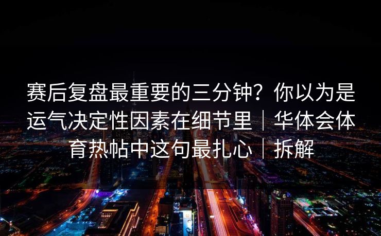 赛后复盘最重要的三分钟？你以为是运气决定性因素在细节里｜华体会体育热帖中这句最扎心｜拆解