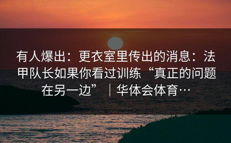 有人爆出:更衣室里传出的消息:法甲队长如果你看过训练“真正的问题在另一边”|华体会体育… 有人爆出:更衣室里传出的消息:法甲队长如果你看过训练“真正的问题在另一边”|华体会体育…