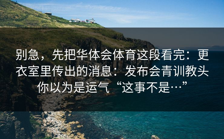 别急，先把华体会体育这段看完：更衣室里传出的消息：发布会青训教头你以为是运气“这事不是…”