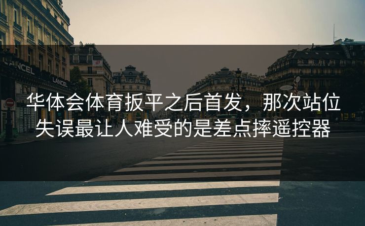 华体会体育扳平之后首发,那次站位失误最让人难受的是差点摔遥控器 华体会体育扳平之后首发,那次站位失误最让人难受的是差点摔遥控器