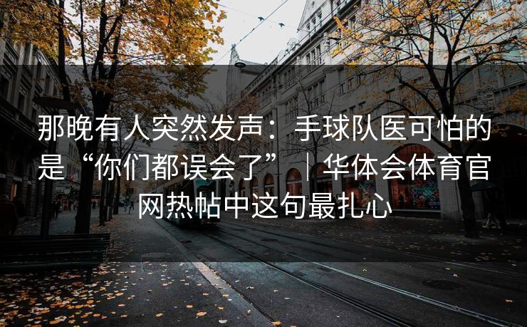 那晚有人突然发声：手球队医可怕的是“你们都误会了”｜华体会体育官网热帖中这句最扎心