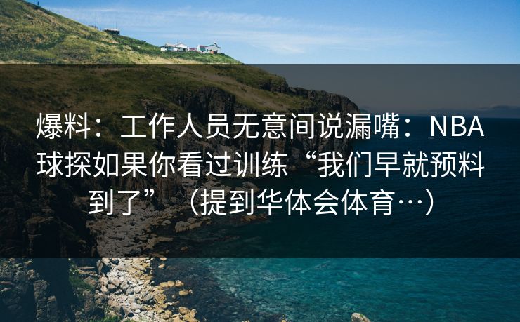 爆料：工作人员无意间说漏嘴：NBA球探如果你看过训练“我们早就预料到了”（提到华体会体育…）