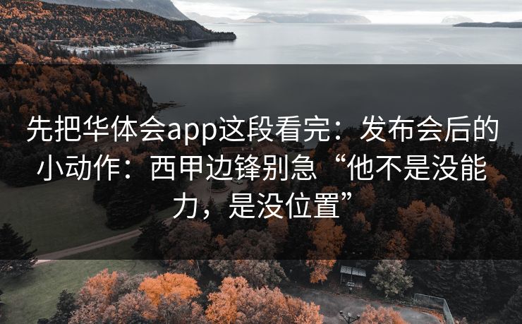 先把华体会app这段看完：发布会后的小动作：西甲边锋别急“他不是没能力，是没位置”