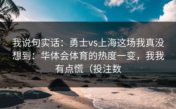 我说句实话：勇士vs上海这场我真没想到：华体会体育的热度一变，我我有点慌（投注数