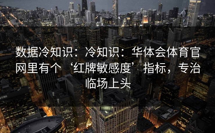 数据冷知识：冷知识：华体会体育官网里有个‘红牌敏感度’指标，专治临场上头