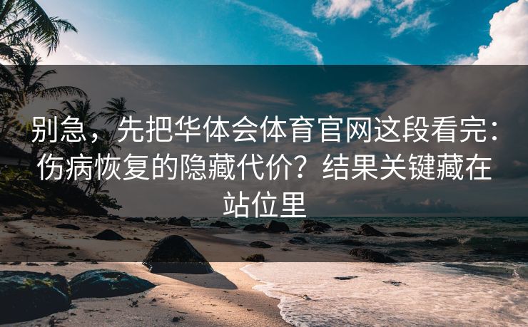 别急，先把华体会体育官网这段看完：伤病恢复的隐藏代价？结果关键藏在站位里