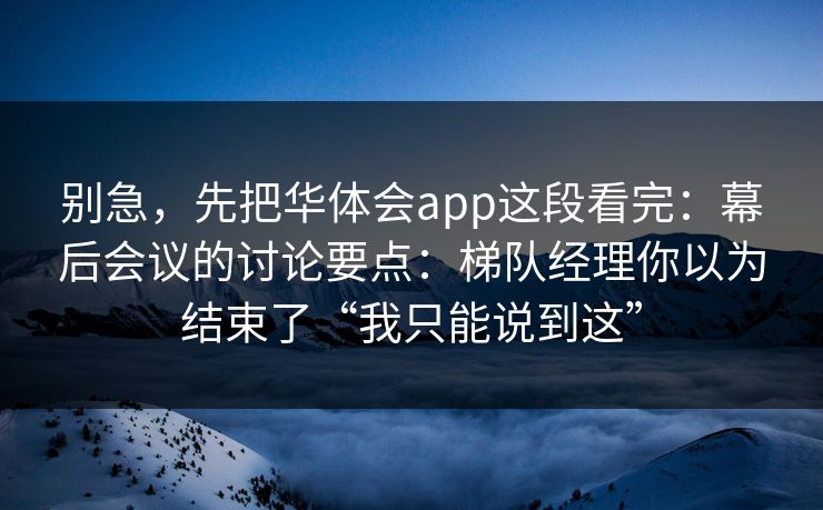 别急，先把华体会app这段看完：幕后会议的讨论要点：梯队经理你以为结束了“我只能说到这”