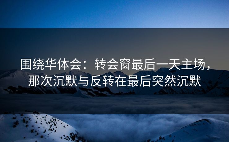 围绕华体会：转会窗最后一天主场，那次沉默与反转在最后突然沉默