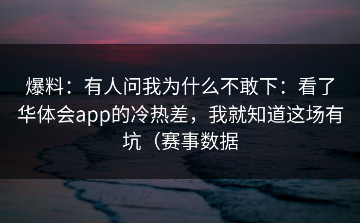 爆料：有人问我为什么不敢下：看了华体会app的冷热差，我就知道这场有坑（赛事数据